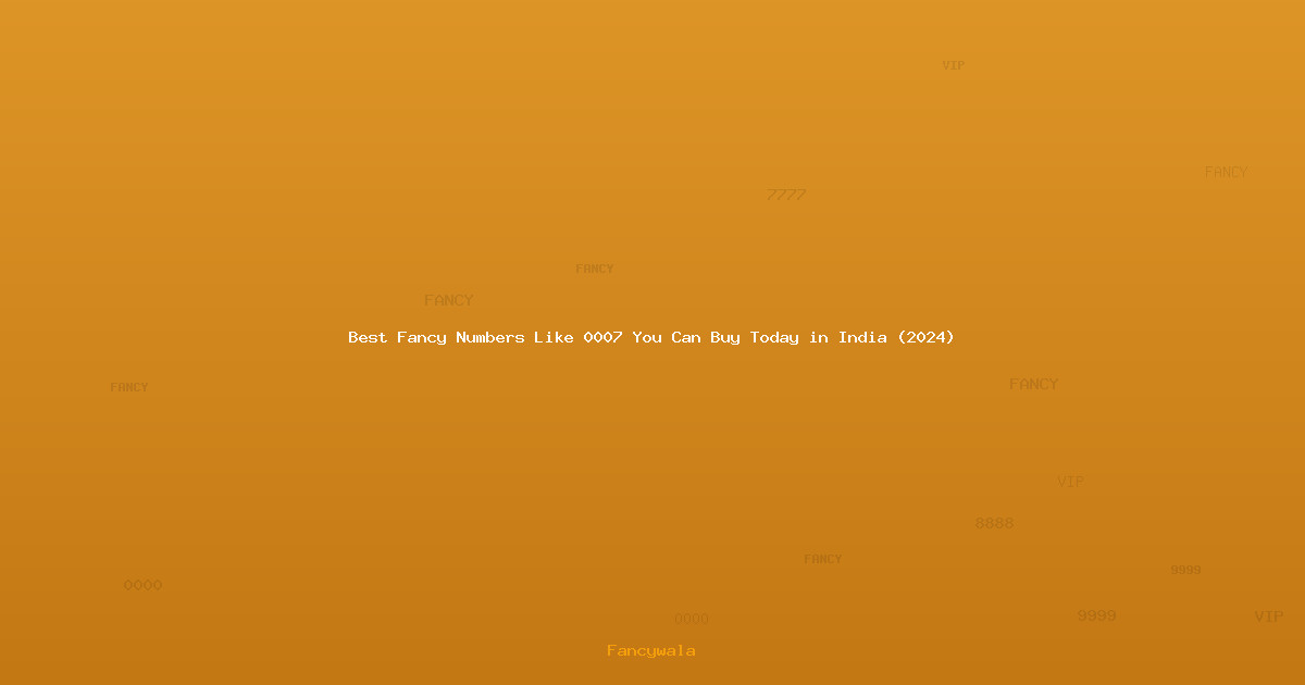 Best Fancy Numbers Like 0007 You Can Buy Today in India (2024)