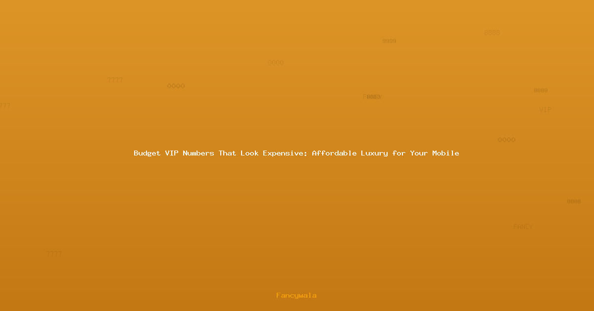 Budget VIP Numbers That Look Expensive: Affordable Luxury for Your Mobile