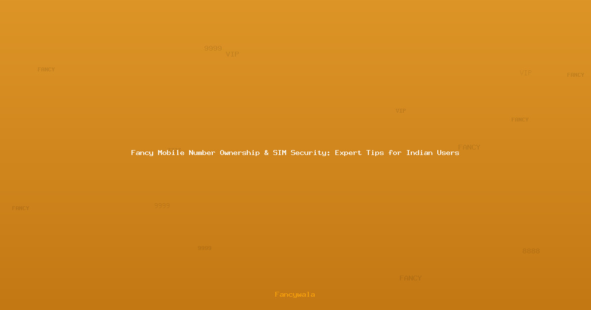 Fancy Mobile Number Ownership & SIM Security: Expert Tips for Indian Users