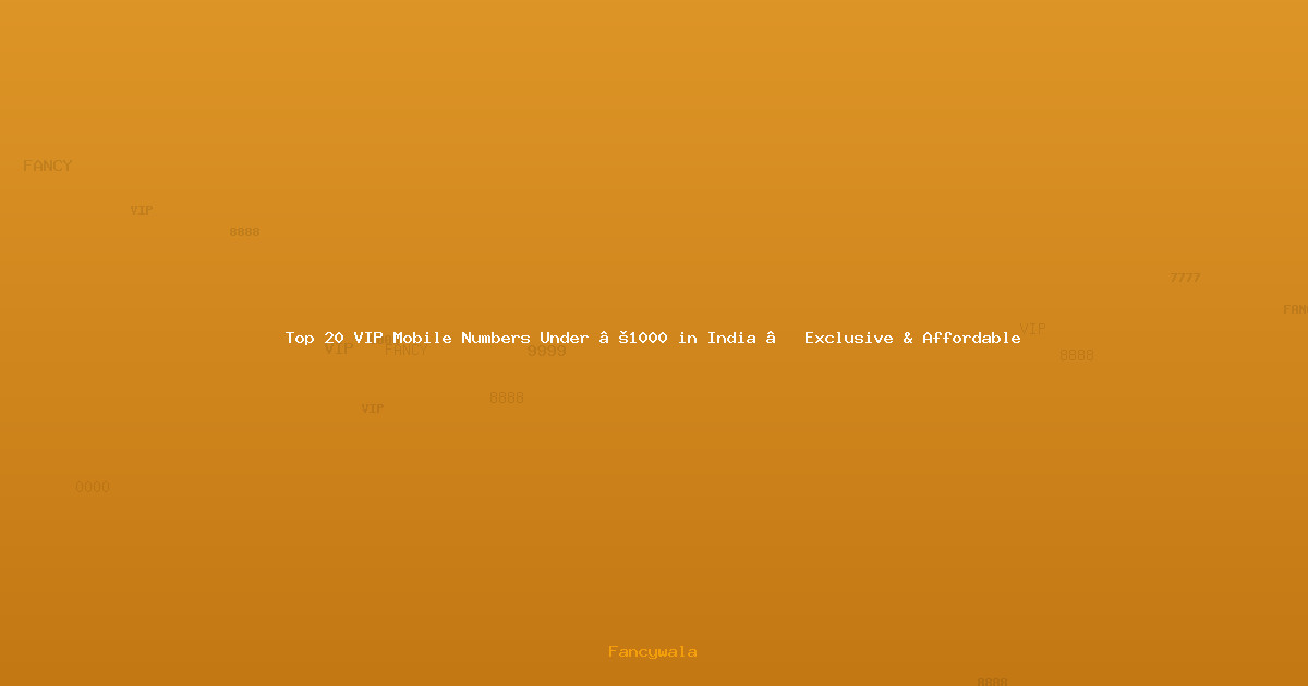 Top 20 VIP Mobile Numbers Under ₹1000 in India – Exclusive & Affordable
