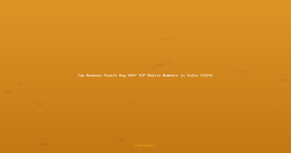 Top Reasons People Buy 0007 VIP Mobile Numbers in India (2024)