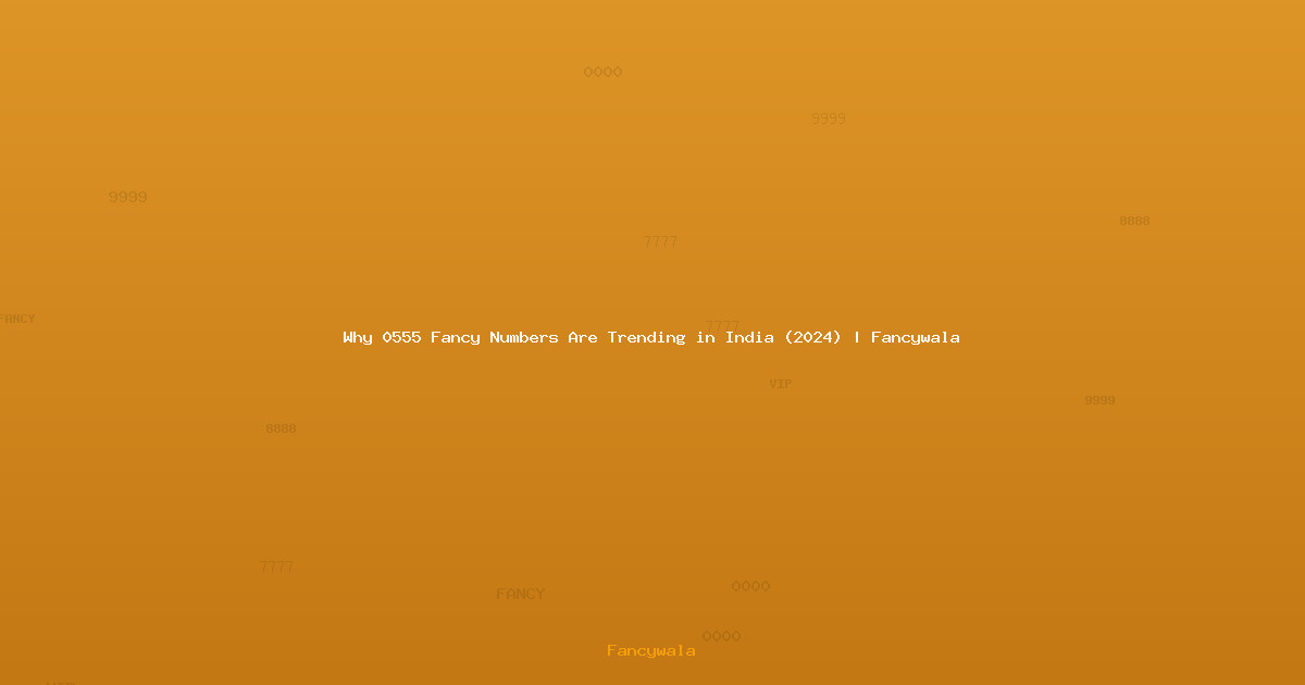 Why 0555 Fancy Numbers Are Trending in India (2024) | Fancywala