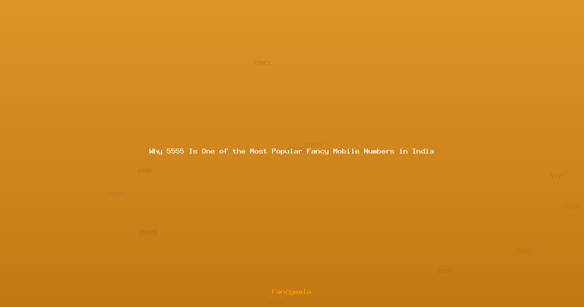 Why 5555 Is One of the Most Popular Fancy Mobile Numbers in India